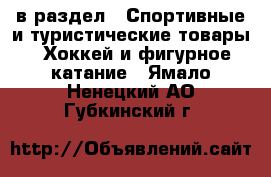  в раздел : Спортивные и туристические товары » Хоккей и фигурное катание . Ямало-Ненецкий АО,Губкинский г.